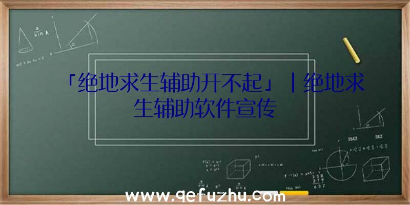 「绝地求生辅助开不起」|绝地求生辅助软件宣传